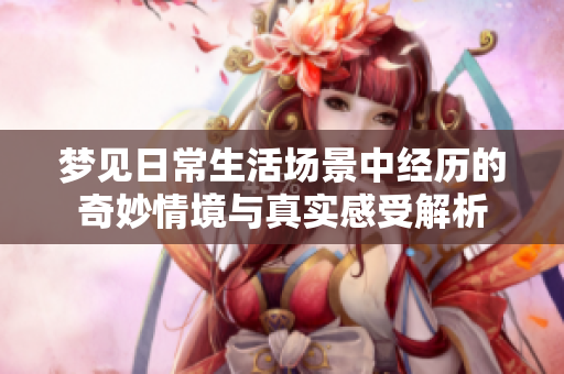 梦见日常生活场景中经历的奇妙情境与真实感受解析