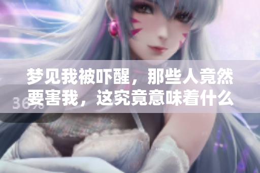 梦见我被吓醒，那些人竟然要害我，这究竟意味着什么呢