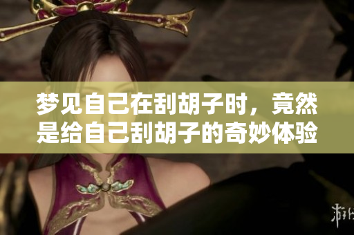 梦见自己在刮胡子时，竟然是给自己刮胡子的奇妙体验