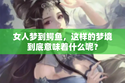 女人梦到鳄鱼，这样的梦境到底意味着什么呢？