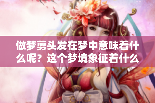 做梦剪头发在梦中意味着什么呢？这个梦境象征着什么样的内涵和意义呢？