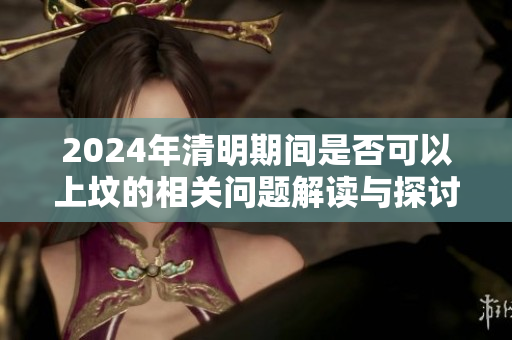 2024年清明期间是否可以上坟的相关问题解读与探讨