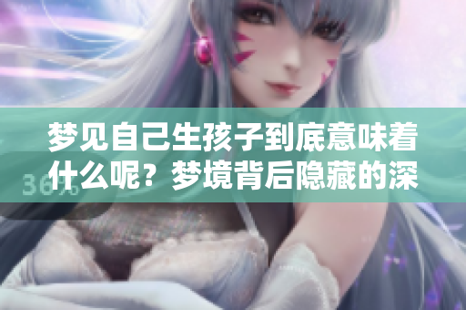梦见自己生孩子到底意味着什么呢？梦境背后隐藏的深层含义解析