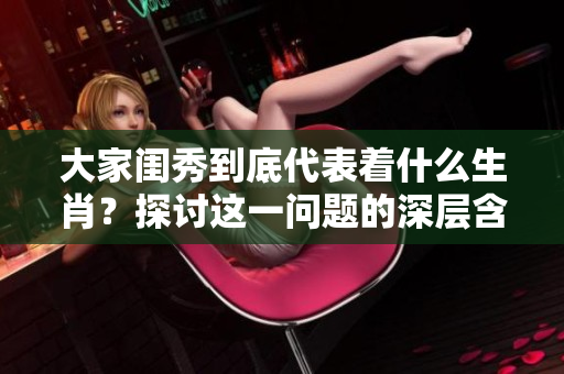 大家闺秀到底代表着什么生肖？探讨这一问题的深层含义