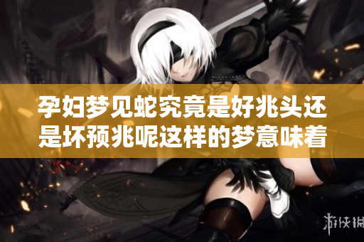 孕妇梦见蛇究竟是好兆头还是坏预兆呢这样的梦意味着什么呢