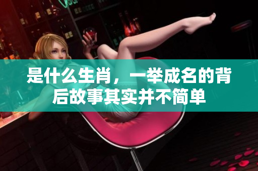 是什么生肖，一举成名的背后故事其实并不简单