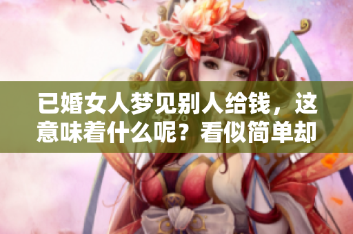 已婚女人梦见别人给钱，这意味着什么呢？看似简单却暗藏深意。
