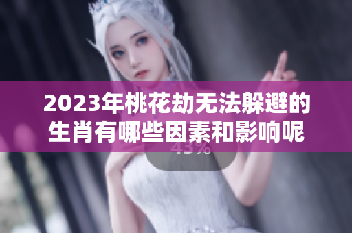 2023年桃花劫无法躲避的生肖有哪些因素和影响呢