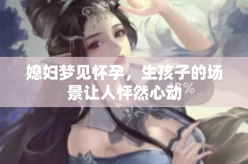 媳妇梦见怀孕，生孩子的场景让人怦然心动