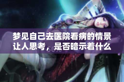 梦见自己去医院看病的情景让人思考，是否暗示着什么特别的含义呢
