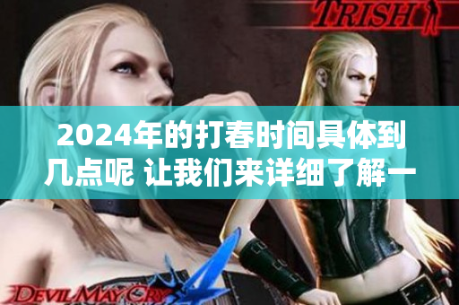 2024年的打春时间具体到几点呢 让我们来详细了解一下吧