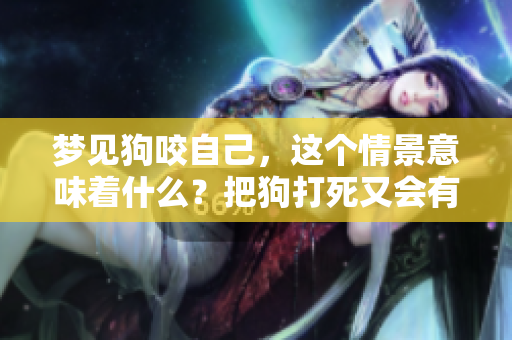 梦见狗咬自己，这个情景意味着什么？把狗打死又会有什么预兆呢