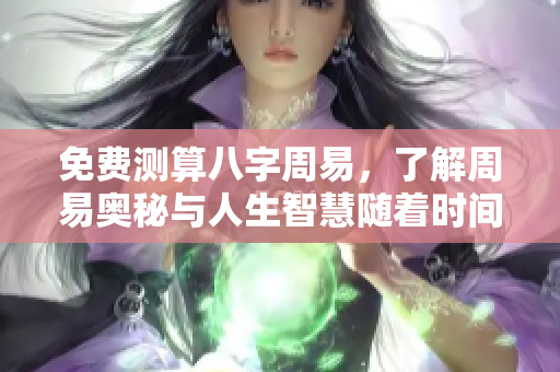 免费测算八字周易，了解周易奥秘与人生智慧随着时间变化