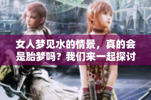 女人梦见水的情景，真的会是胎梦吗？我们来一起探讨一下这个问题。