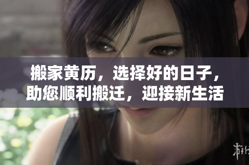 搬家黄历，选择好的日子，助您顺利搬迁，迎接新生活！