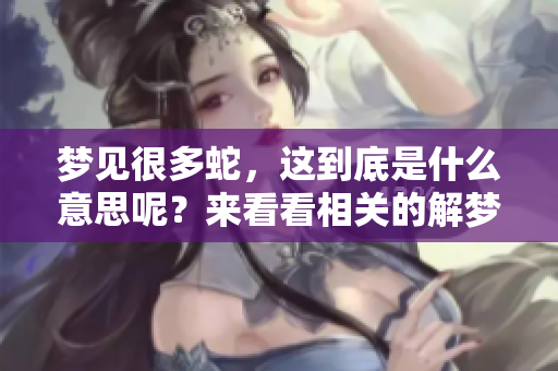 梦见很多蛇，这到底是什么意思呢？来看看相关的解梦说法吧！