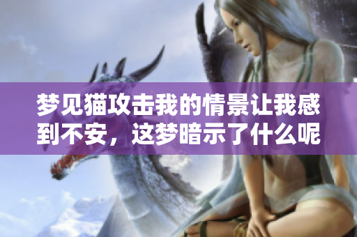 梦见猫攻击我的情景让我感到不安，这梦暗示了什么呢