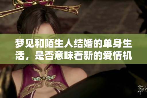 梦见和陌生人结婚的单身生活，是否意味着新的爱情机会在来临？