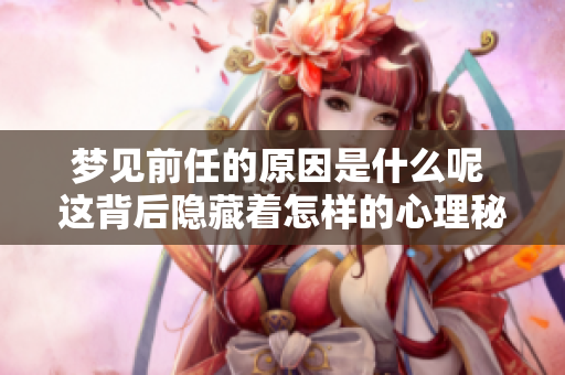 梦见前任的原因是什么呢 这背后隐藏着怎样的心理秘密呢