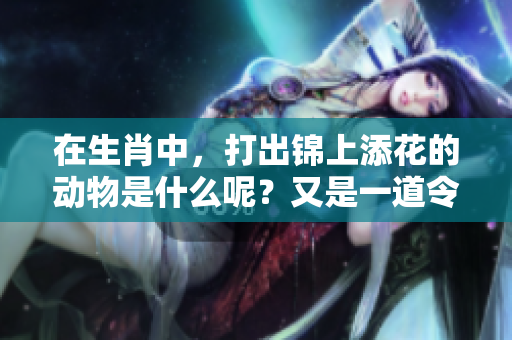 在生肖中，打出锦上添花的动物是什么呢？又是一道令人期待的风景！