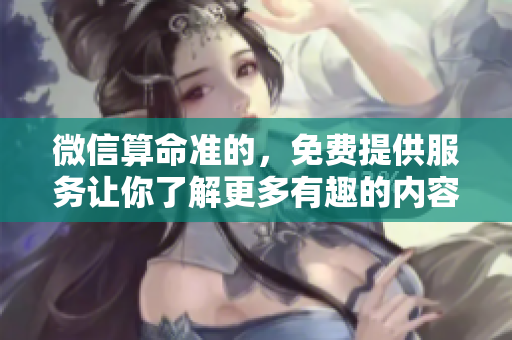 微信算命准的，免费提供服务让你了解更多有趣的内容