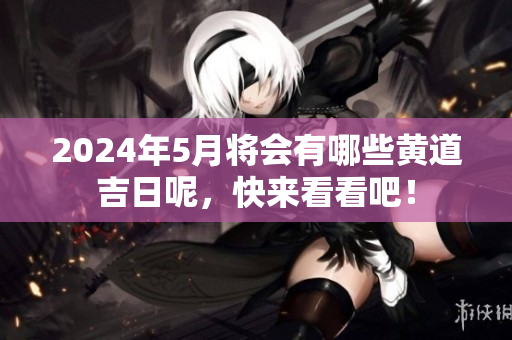 2024年5月将会有哪些黄道吉日呢，快来看看吧！