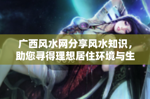 广西风水网分享风水知识，助您寻得理想居住环境与生活规划
