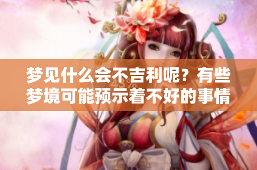 梦见什么会不吉利呢？有些梦境可能预示着不好的事情发生。