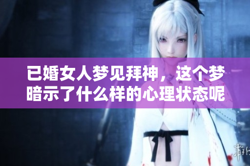已婚女人梦见拜神，这个梦暗示了什么样的心理状态呢？