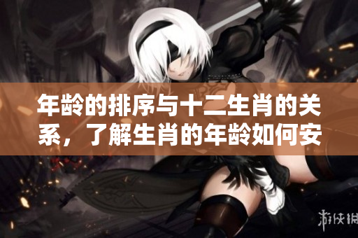 年龄的排序与十二生肖的关系，了解生肖的年龄如何安排顺序