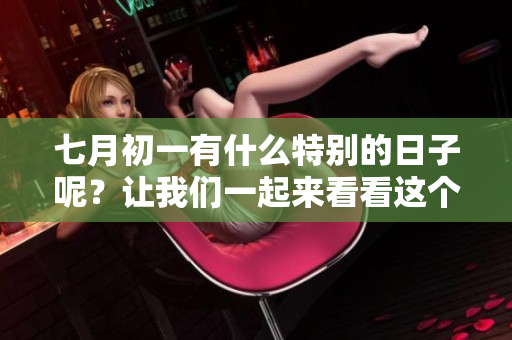 七月初一有什么特别的日子呢？让我们一起来看看这个问提。
