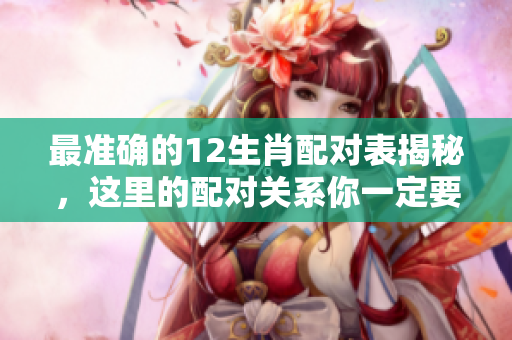 最准确的12生肖配对表揭秘，这里的配对关系你一定要了解