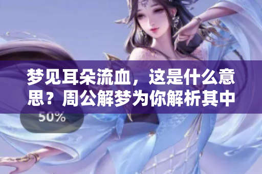 梦见耳朵流血，这是什么意思？周公解梦为你解析其中的奥秘