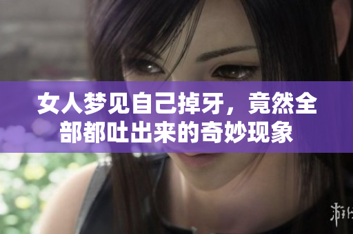 女人梦见自己掉牙，竟然全部都吐出来的奇妙现象