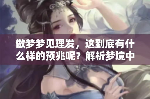 做梦梦见理发，这到底有什么样的预兆呢？解析梦境中的理发象征意义。