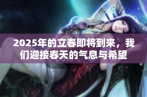 2025年的立春即将到来，我们迎接春天的气息与希望