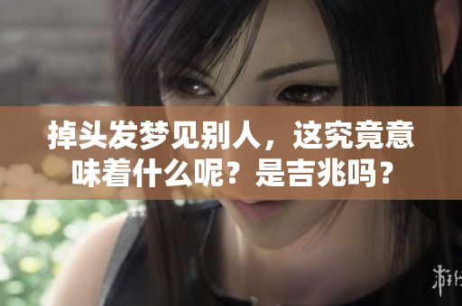 掉头发梦见别人，这究竟意味着什么呢？是吉兆吗？