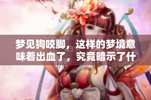 梦见狗咬脚，这样的梦境意味着出血了，究竟暗示了什么呢