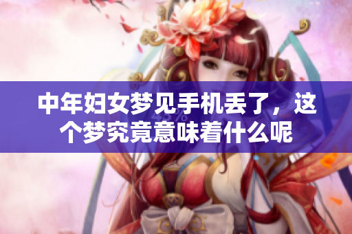 中年妇女梦见手机丢了，这个梦究竟意味着什么呢