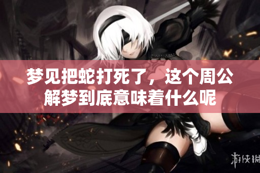 梦见把蛇打死了，这个周公解梦到底意味着什么呢