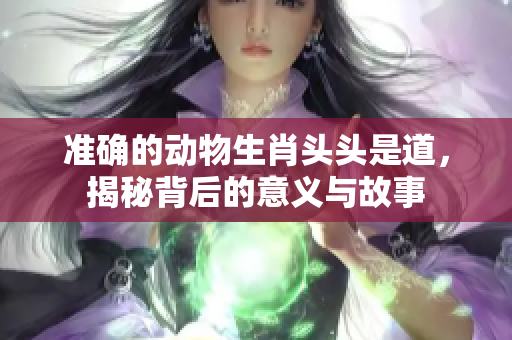 准确的动物生肖头头是道，揭秘背后的意义与故事