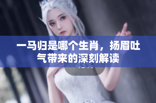 一马归是哪个生肖，扬眉吐气带来的深刻解读