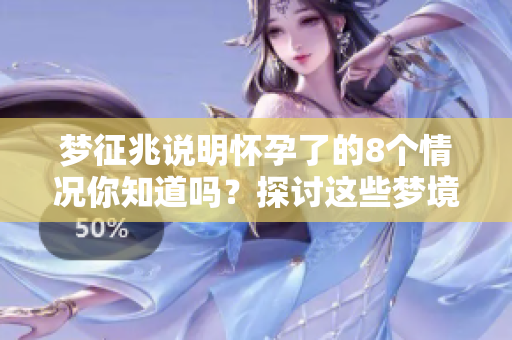 梦征兆说明怀孕了的8个情况你知道吗？探讨这些梦境的意义。