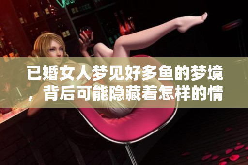 已婚女人梦见好多鱼的梦境，背后可能隐藏着怎样的情感与寓意呢
