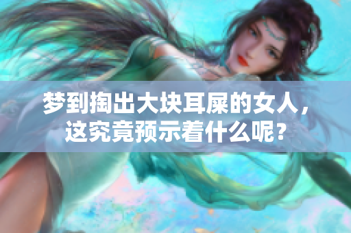 梦到掏出大块耳屎的女人，这究竟预示着什么呢？