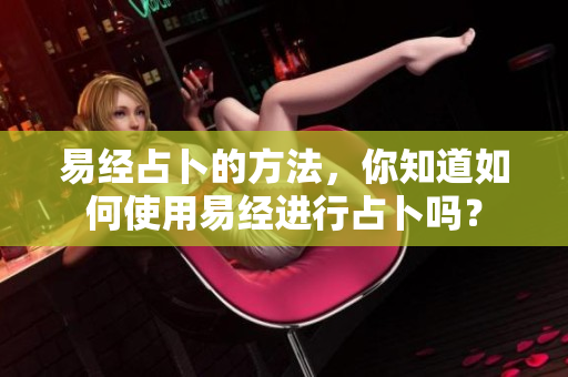 易经占卜的方法，你知道如何使用易经进行占卜吗？