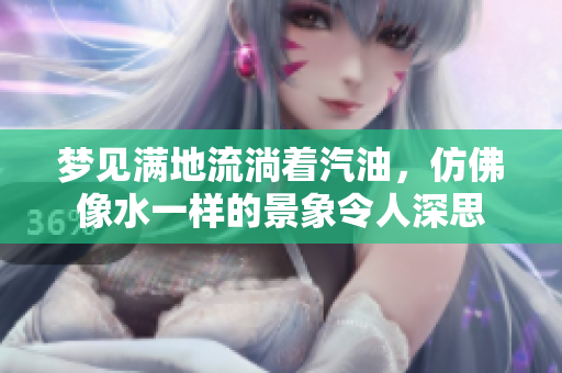 梦见满地流淌着汽油，仿佛像水一样的景象令人深思