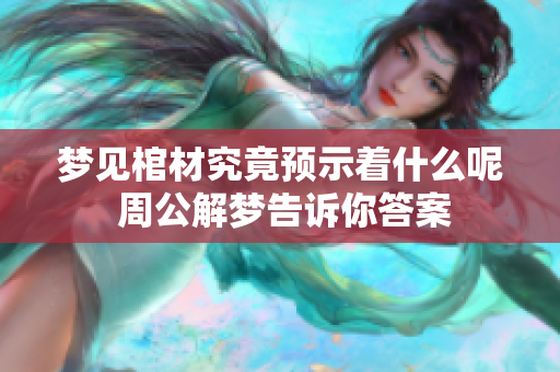 梦见棺材究竟预示着什么呢 周公解梦告诉你答案