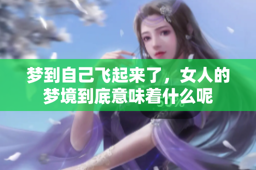 梦到自己飞起来了，女人的梦境到底意味着什么呢