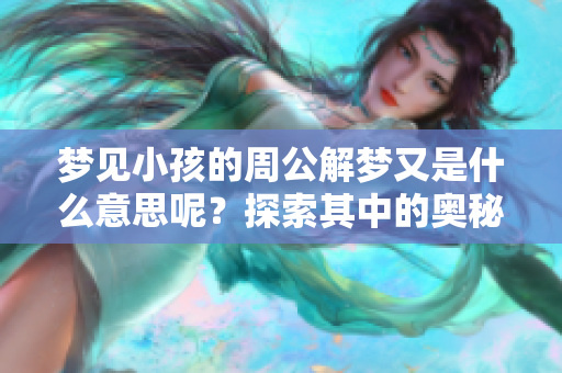 梦见小孩的周公解梦又是什么意思呢？探索其中的奥秘和含义。
